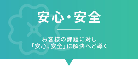 安心・安全　お客様の課題に対し「安心、安全」に解決へと導く